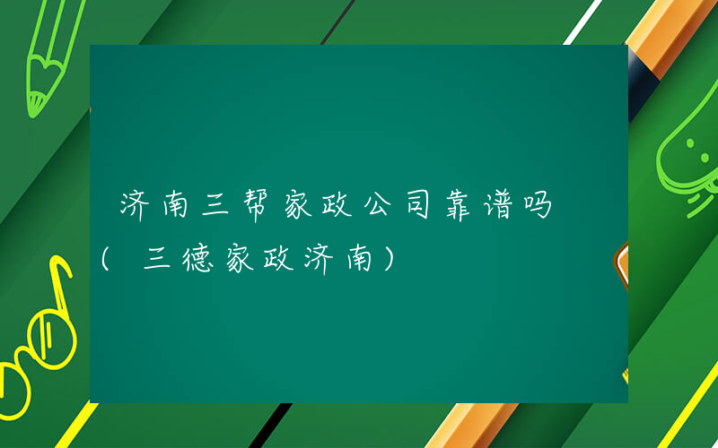济南三帮家政公司靠谱吗 (三德家政济南)